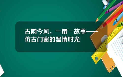 古韵今风，一扇一故事——仿古门窗的温情时光