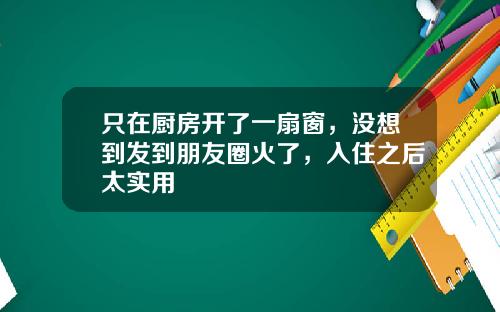 只在厨房开了一扇窗，没想到发到朋友圈火了，入住之后太实用
