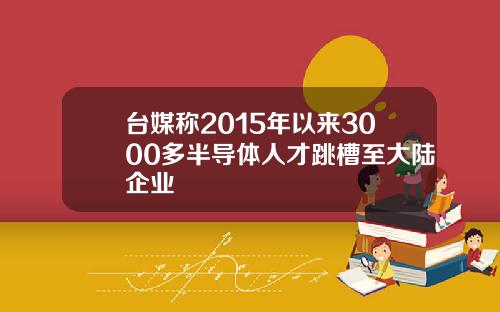 台媒称2015年以来3000多半导体人才跳槽至大陆企业