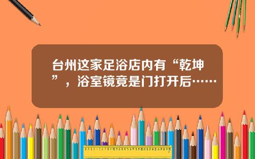 台州这家足浴店内有“乾坤”，浴室镜竟是门打开后……