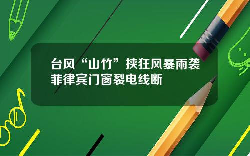 台风“山竹”挟狂风暴雨袭菲律宾门窗裂电线断