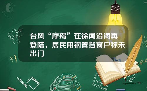 台风“摩羯”在徐闻沿海再登陆，居民用钢管挡窗户称未出门
