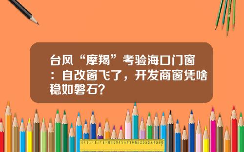 台风“摩羯”考验海口门窗：自改窗飞了，开发商窗凭啥稳如磐石？