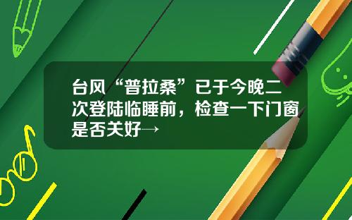 台风“普拉桑”已于今晚二次登陆临睡前，检查一下门窗是否关好→