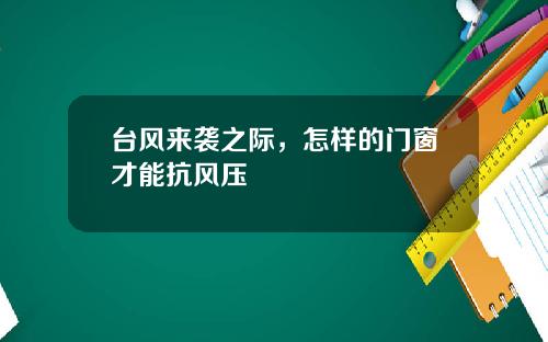 台风来袭之际，怎样的门窗才能抗风压