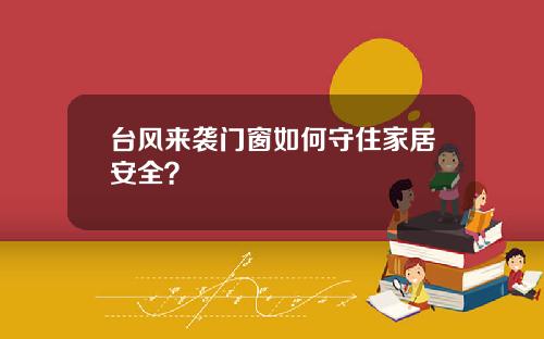 台风来袭门窗如何守住家居安全？