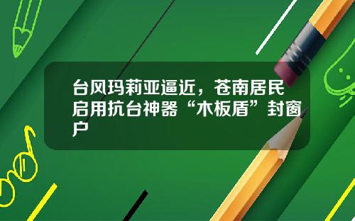 台风玛莉亚逼近，苍南居民启用抗台神器“木板盾”封窗户