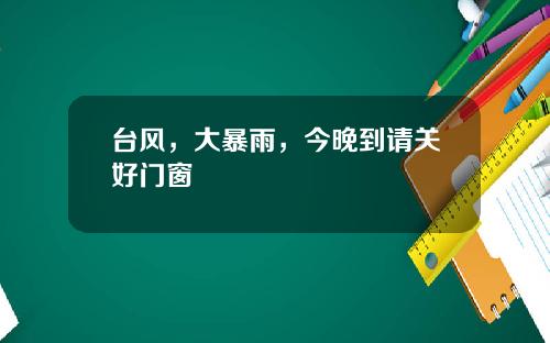 台风，大暴雨，今晚到请关好门窗
