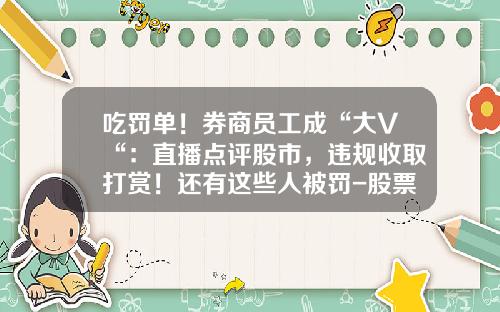 吃罚单！券商员工成“大V“：直播点评股市，违规收取打赏！还有这些人被罚-股票资讯夸大宣传