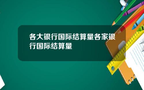 各大银行国际结算量各家银行国际结算量