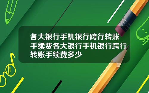 各大银行手机银行跨行转账手续费各大银行手机银行跨行转账手续费多少