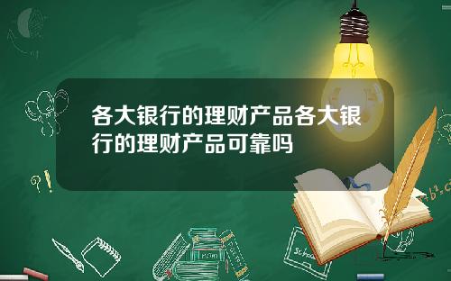 各大银行的理财产品各大银行的理财产品可靠吗