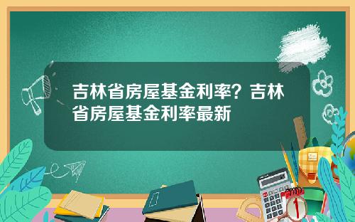 吉林省房屋基金利率？吉林省房屋基金利率最新