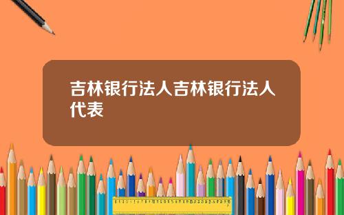 吉林银行法人吉林银行法人代表