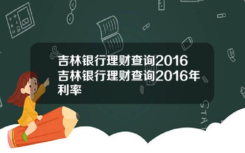 吉林银行理财查询2016吉林银行理财查询2016年利率