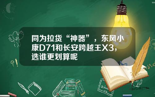同为拉货“神器”，东风小康D71和长安跨越王X3，选谁更划算呢