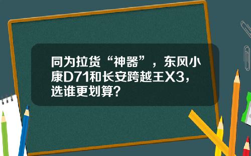 同为拉货“神器”，东风小康D71和长安跨越王X3，选谁更划算？