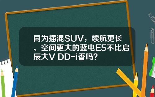 同为插混SUV，续航更长、空间更大的蓝电E5不比启辰大V DD-i香吗？