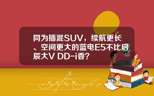 同为插混SUV，续航更长、空间更大的蓝电E5不比启辰大V DD-i香？