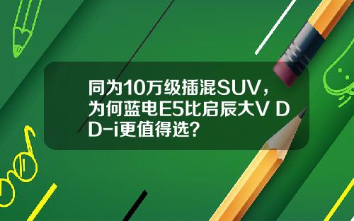 同为10万级插混SUV，为何蓝电E5比启辰大V DD-i更值得选？