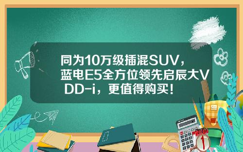 同为10万级插混SUV，蓝电E5全方位领先启辰大V DD-i，更值得购买！