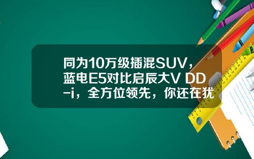 同为10万级插混SUV，蓝电E5对比启辰大V DD-i，全方位领先，你还在犹豫吗？
