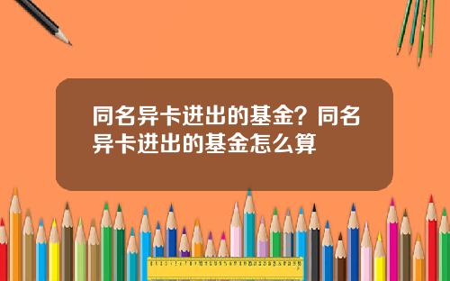 同名异卡进出的基金？同名异卡进出的基金怎么算
