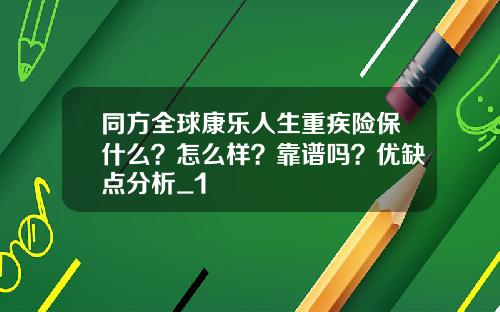 同方全球康乐人生重疾险保什么？怎么样？靠谱吗？优缺点分析_1
