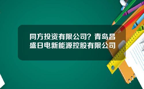 同方投资有限公司？青岛昌盛日电新能源控股有限公司