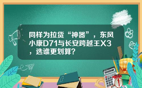 同样为拉货“神器”，东风小康D71与长安跨越王X3，选谁更划算？