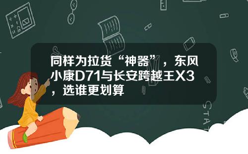 同样为拉货“神器”，东风小康D71与长安跨越王X3，选谁更划算