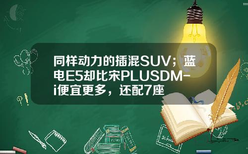 同样动力的插混SUV；蓝电E5却比宋PLUSDM-i便宜更多，还配7座