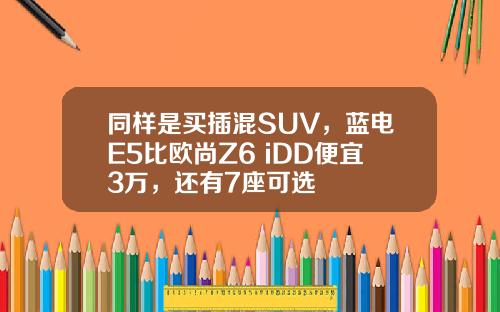 同样是买插混SUV，蓝电E5比欧尚Z6 iDD便宜3万，还有7座可选