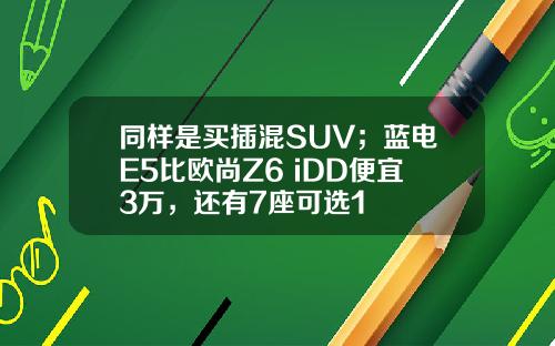 同样是买插混SUV；蓝电E5比欧尚Z6 iDD便宜3万，还有7座可选1