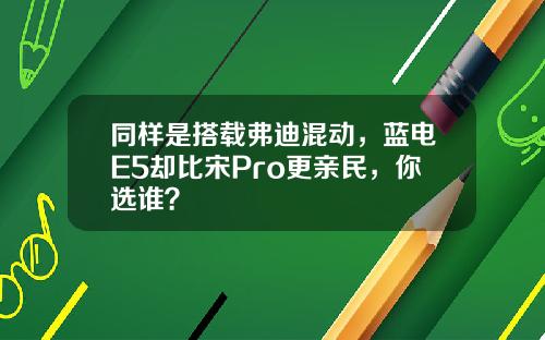 同样是搭载弗迪混动，蓝电E5却比宋Pro更亲民，你选谁？