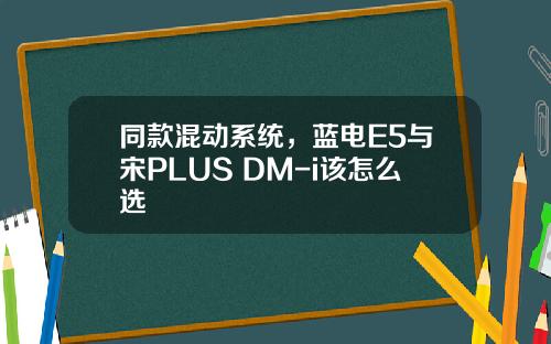 同款混动系统，蓝电E5与宋PLUS DM-i该怎么选