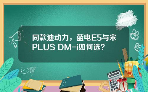 同款迪动力，蓝电E5与宋PLUS DM-i如何选？
