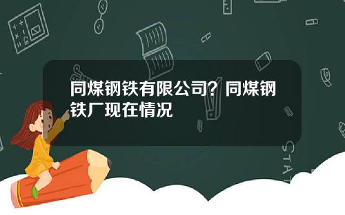 同煤钢铁有限公司？同煤钢铁厂现在情况