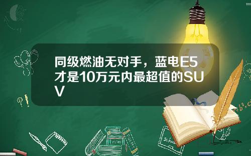 同级燃油无对手，蓝电E5才是10万元内最超值的SUV