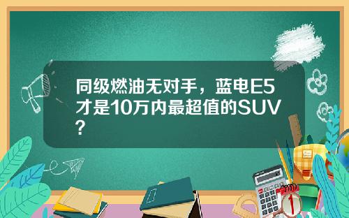 同级燃油无对手，蓝电E5才是10万内最超值的SUV？