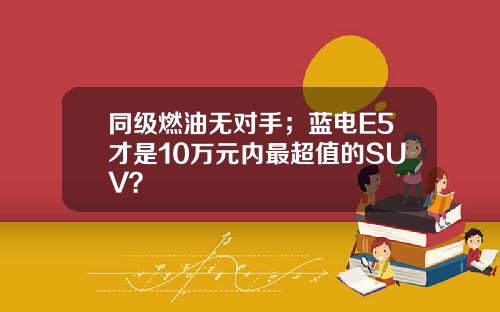 同级燃油无对手；蓝电E5才是10万元内最超值的SUV？