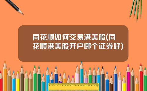 同花顺如何交易港美股(同花顺港美股开户哪个证券好)