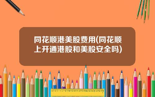 同花顺港美股费用(同花顺上开通港股和美股安全吗)