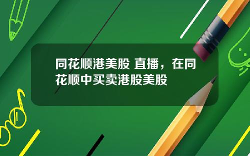 同花顺港美股 直播，在同花顺中买卖港股美股