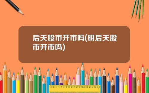后天股市开市吗(明后天股市开市吗)