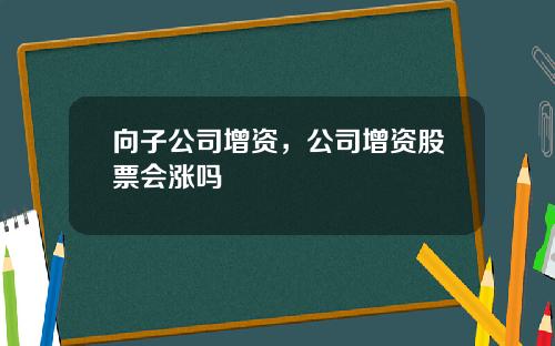 向子公司增资，公司增资股票会涨吗