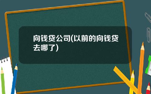 向钱贷公司(以前的向钱贷去哪了)