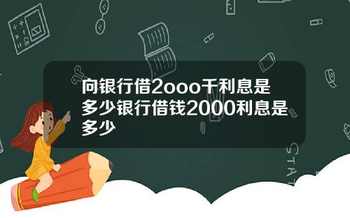 向银行借2ooo千利息是多少银行借钱2000利息是多少