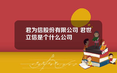 君为信股份有限公司 君世立信是个什么公司