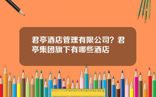 君亭酒店管理有限公司？君亭集团旗下有哪些酒店